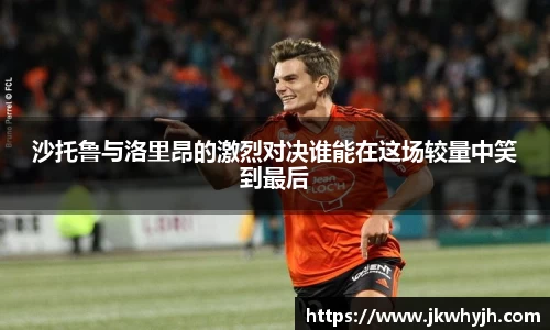 沙托鲁与洛里昂的激烈对决谁能在这场较量中笑到最后