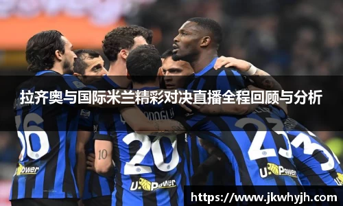 拉齐奥与国际米兰精彩对决直播全程回顾与分析