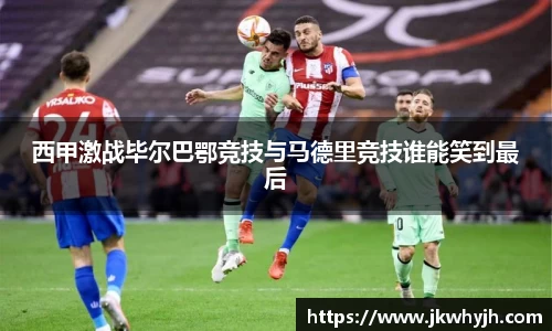 西甲激战毕尔巴鄂竞技与马德里竞技谁能笑到最后