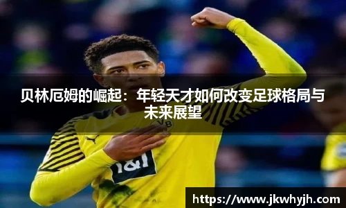 贝林厄姆的崛起：年轻天才如何改变足球格局与未来展望