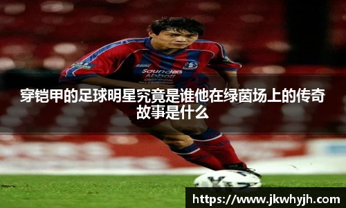 穿铠甲的足球明星究竟是谁他在绿茵场上的传奇故事是什么