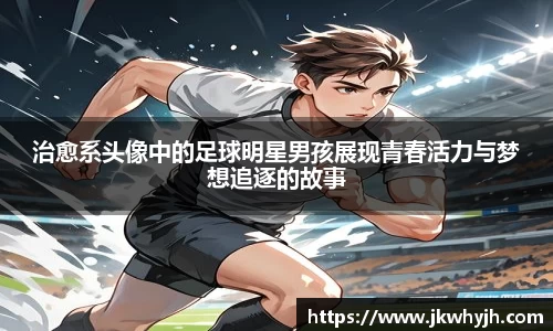 治愈系头像中的足球明星男孩展现青春活力与梦想追逐的故事